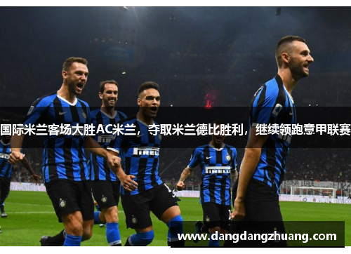 国际米兰客场大胜AC米兰，夺取米兰德比胜利，继续领跑意甲联赛